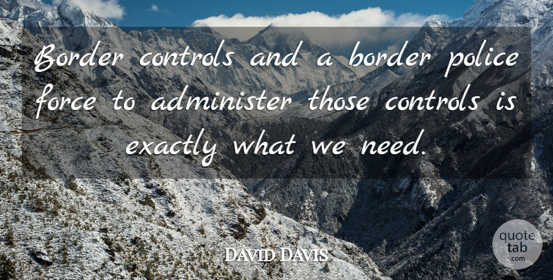 David Davis Quote About Administer, Border, Controls, Exactly, Force: Border Controls And A Border...