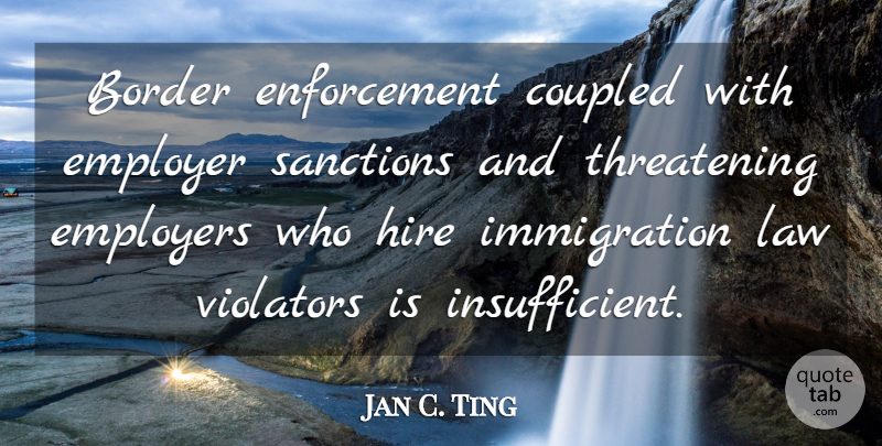 Jan C. Ting Quote About Border, Employers, Sanctions: Border Enforcement Coupled With Employer...