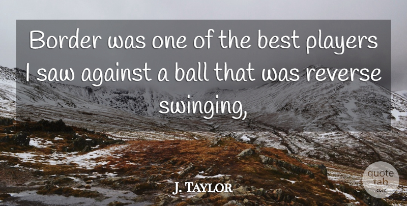 J. Taylor Quote About Against, Ball, Best, Border, Players: Border Was One Of The...