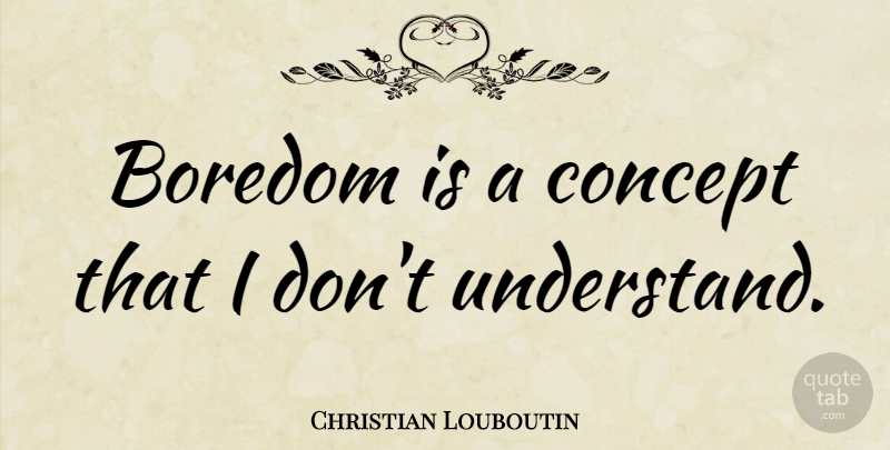 Christian Louboutin Quote About Boredom, Concepts: Boredom Is A Concept That...