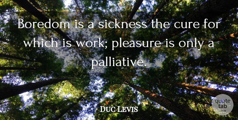 Duc Levis Quote About Boredom, Cure, Pleasure, Sickness: Boredom Is A Sickness The...