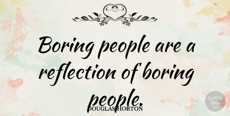 Douglas Horton Quote About Reflection, Boredom, People: Boring People Are A Reflection...