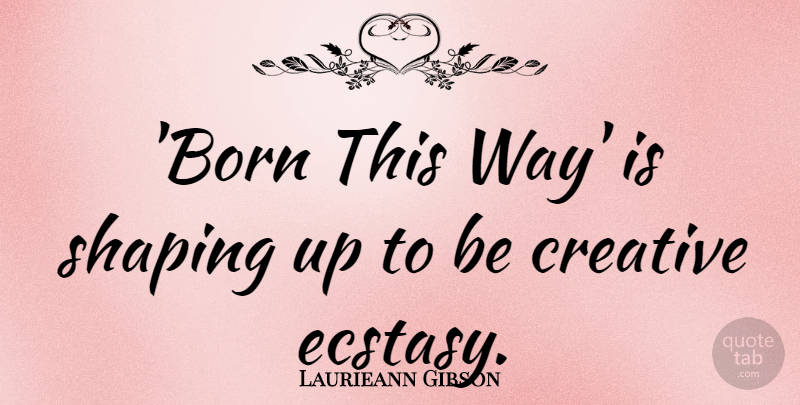 Laurieann Gibson Quote About Creative, Way, Born: Born This Way Is Shaping...