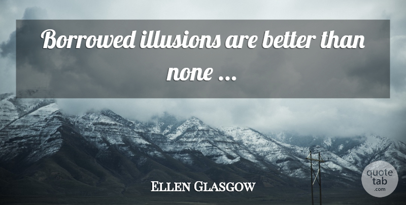 Ellen Glasgow Quote About Illusion, Borrowed: Borrowed Illusions Are Better Than...