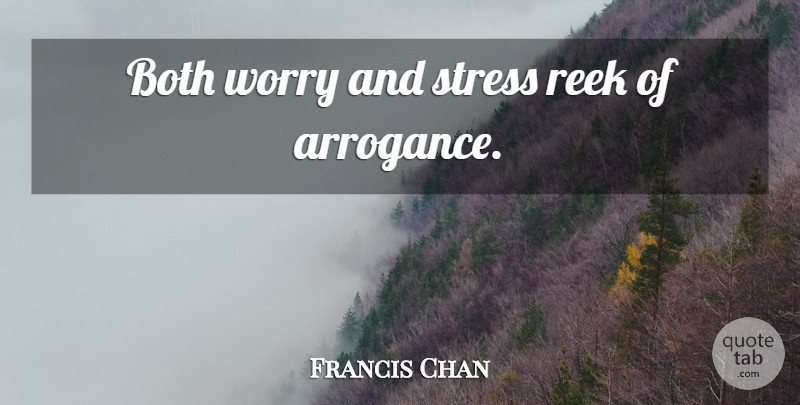 Francis Chan Quote About Stress, Worry, Arrogance: Both Worry And Stress Reek...