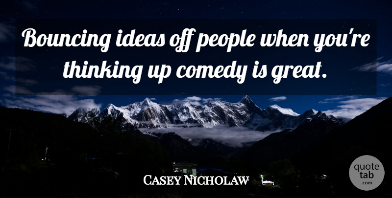 Casey Nicholaw Quote About Bouncing, Great, Ideas, People: Bouncing Ideas Off People When...