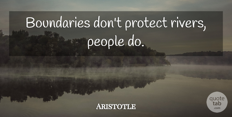 Aristotle Quote About Rivers, People, Boundaries: Boundaries Dont Protect Rivers People...