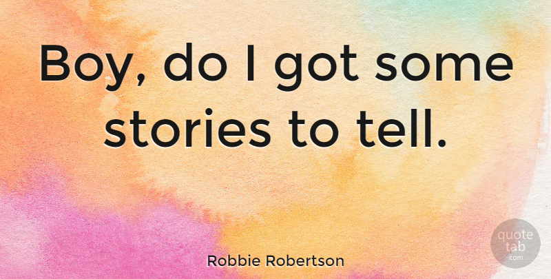 Robbie Robertson Quote About Boys, Stories: Boy Do I Got Some...