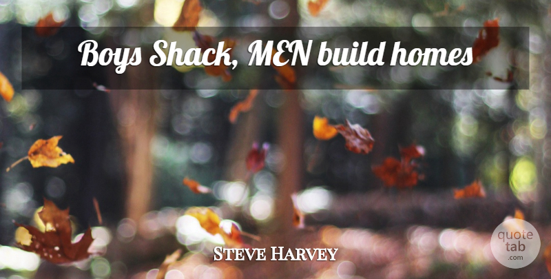 Steve Harvey Quote About Home, Boys, Men: Boys Shack Men Build Homes...