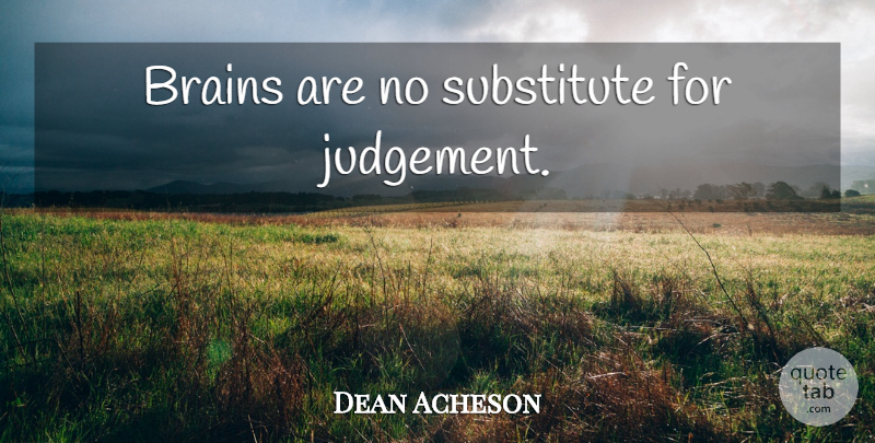 Dean Acheson Quote About Judgement, Brain, Substitutes: Brains Are No Substitute For...