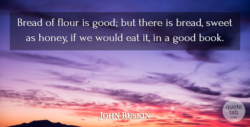 John Ruskin Quote About Sweet, Book, Honey: Bread Of Flour Is Good...