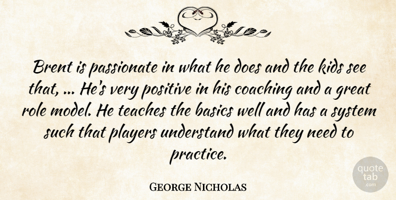 George Nicholas Quote About Basics, Coaching, Great, Kids, Passionate: Brent Is Passionate In What...