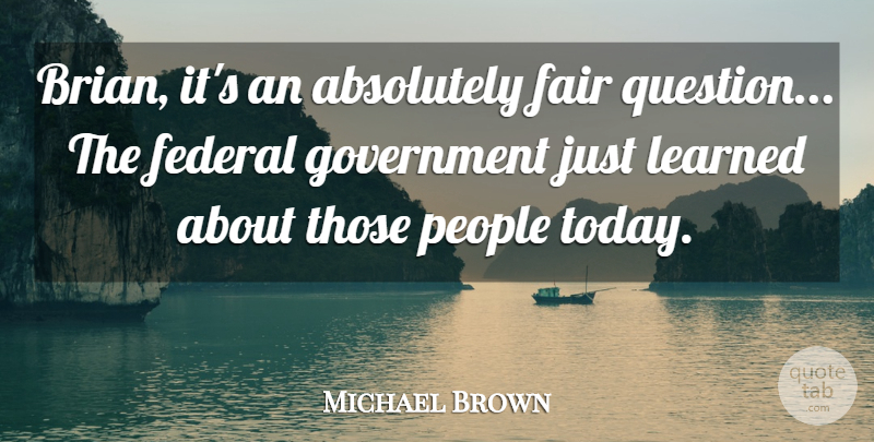 Michael Brown Quote About Absolutely, Fair, Federal, Government, Learned: Brian Its An Absolutely Fair...