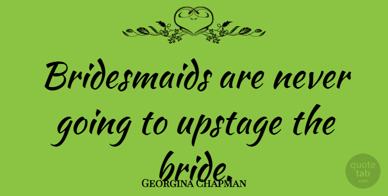 Georgina Chapman Quote About Bridesmaids, Brides: Bridesmaids Are Never Going To...
