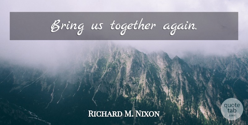 Richard M. Nixon Quote About Together Again, Presidential, Together: Bring Us Together Again...