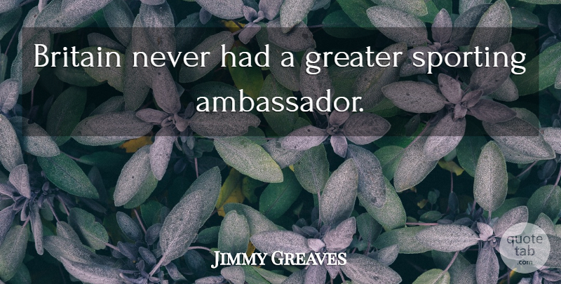 Jimmy Greaves Quote About Ambassadors, Britain, Greater: Britain Never Had A Greater...
