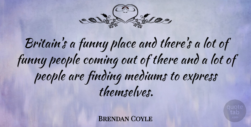 Brendan Coyle Quote About Coming, Finding, Funny, Mediums, People: Britains A Funny Place And...