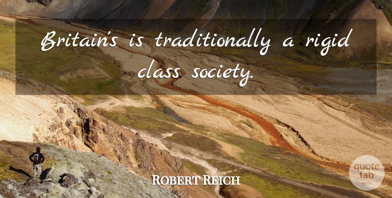 Robert Reich Quote About Class, Britain: Britains Is Traditionally A Rigid...
