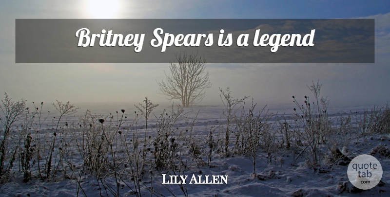 Lily Allen Quote About Legends, Spears: Britney Spears Is A Legend...