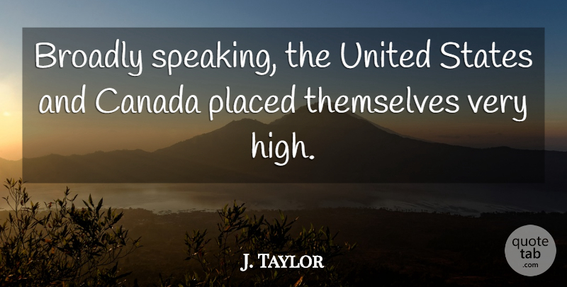 J. Taylor Quote About Canada, Placed, States, Themselves, United: Broadly Speaking The United States...