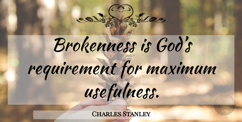 Charles Stanley Quote About Requirements, Maximum, Usefulness: Brokenness Is Gods Requirement For...