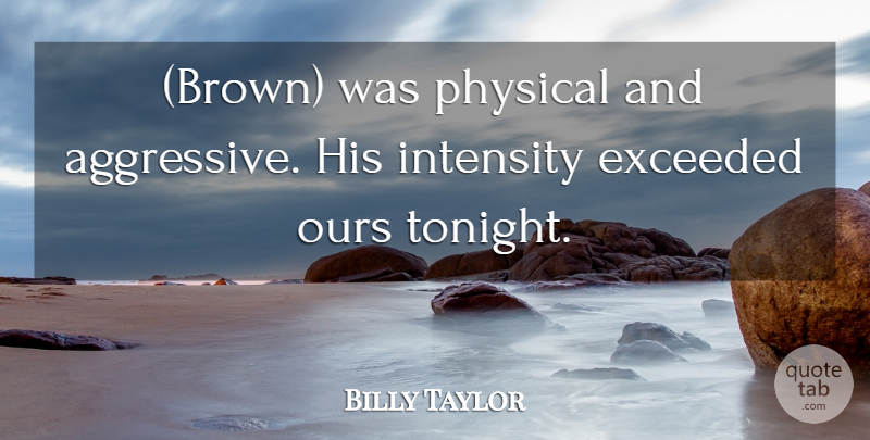 Billy Taylor Quote About Exceeded, Intensity, Ours, Physical: Brown Was Physical And Aggressive...