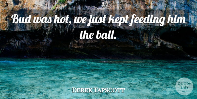 Derek Tapscott Quote About Bud, Feeding, Kept: Bud Was Hot We Just...