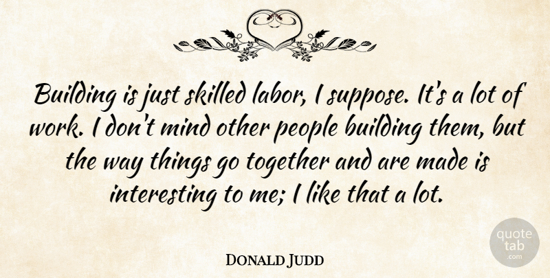 Donald Judd Quote About Building, Mind, People, Skilled, Together: Building Is Just Skilled Labor...