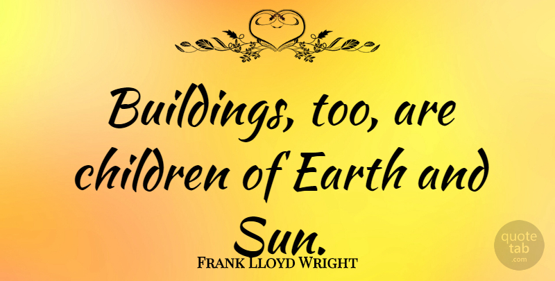 Frank Lloyd Wright Quote About Life, Nature, Children: Buildings Too Are Children Of...