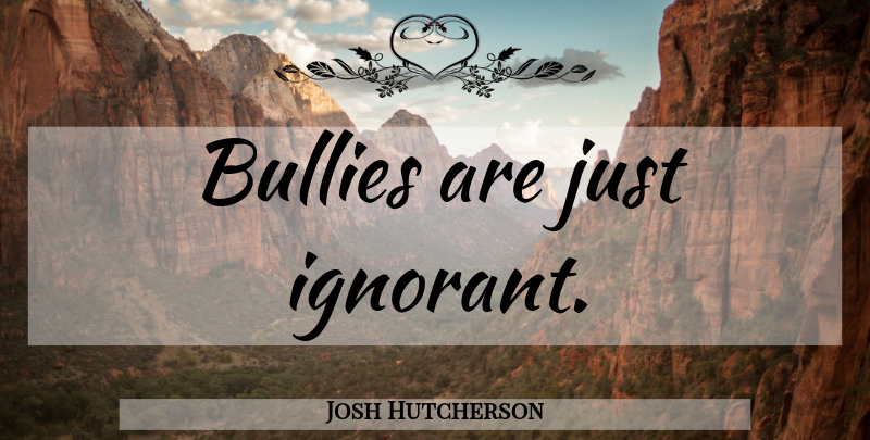 Josh Hutcherson Quote About Bully, Ignorant: Bullies Are Just Ignorant...
