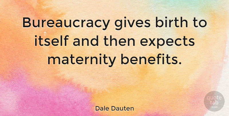 Dale Dauten Quote About Government, Giving, Benefits: Bureaucracy Gives Birth To Itself...