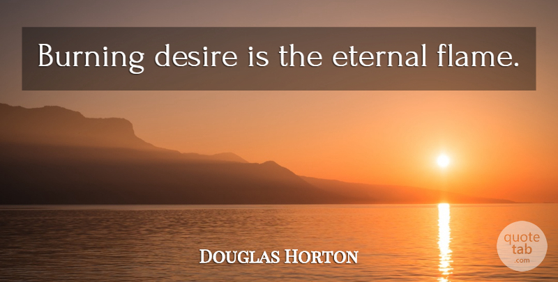 Douglas Horton Quote About Flames, Desire, Burning: Burning Desire Is The Eternal...