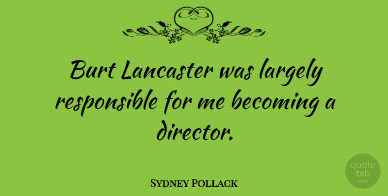 Sydney Pollack Quote About Becoming, Directors, Responsible: Burt Lancaster Was Largely Responsible...