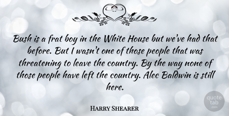 Harry Shearer Quote About Alec, Bush, House, Left, None: Bush Is A Frat Boy...