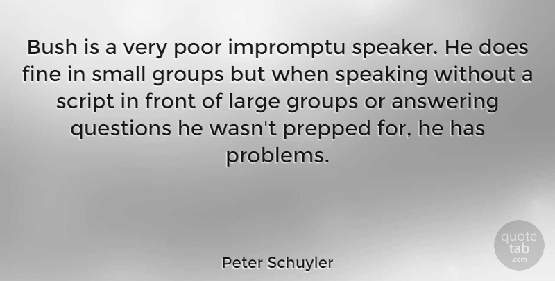 Peter Schuyler Quote About Answering, Bush, Fine, Front, Groups: Bush Is A Very Poor...