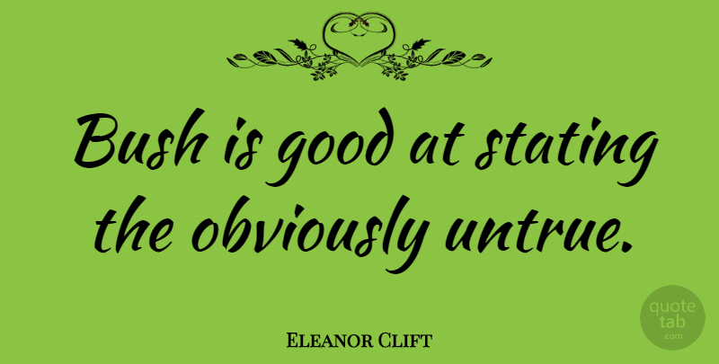 Eleanor Clift Quote About Untrue, Stating The Obvious: Bush Is Good At Stating...