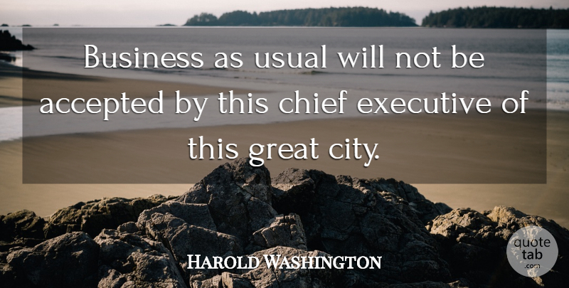 Harold Washington Quote About Accepted, Business, Chief, Executive, Great: Business As Usual Will Not...