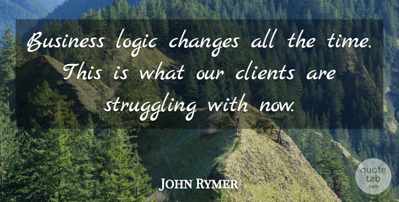 John Rymer Quote About Business, Changes, Clients, Logic, Struggling: Business Logic Changes All The...
