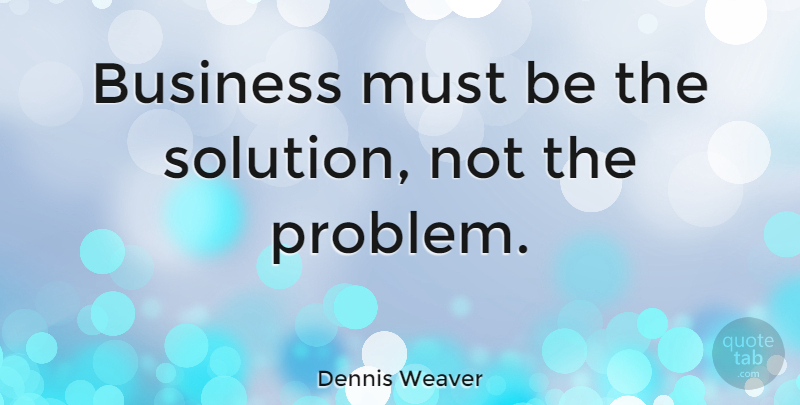 Dennis Weaver Quote About Problem, Solutions: Business Must Be The Solution...