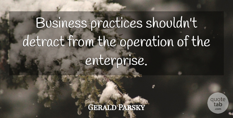 Gerald Parsky Quote About Business, Operation, Practices: Business Practices Shouldnt Detract From...