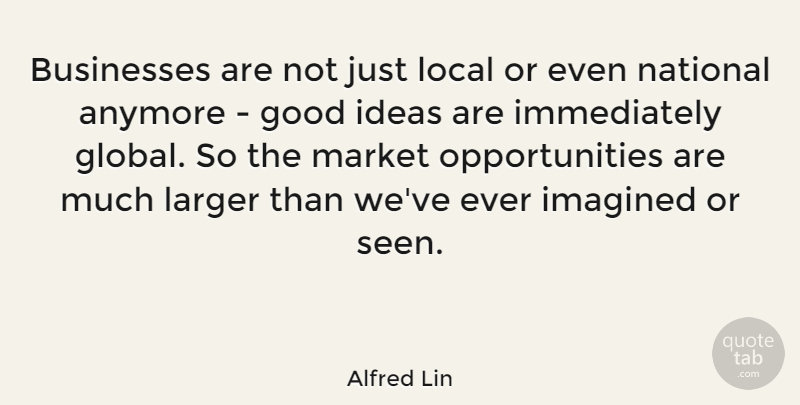 Alfred Lin Quote About Anymore, Businesses, Good, Imagined, Larger: Businesses Are Not Just Local...