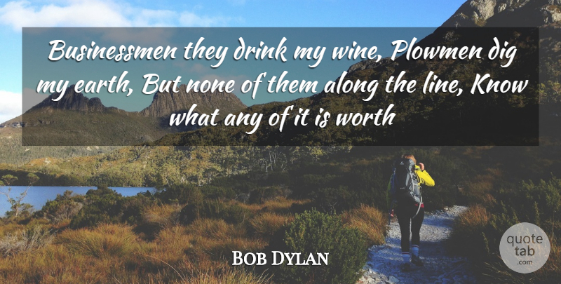 Bob Dylan Quote About Along, Dig, Drink, None, Worth: Businessmen They Drink My Wine...