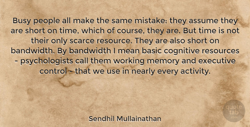 Sendhil Mullainathan Quote About Assume, Bandwidth, Basic, Busy, Call: Busy People All Make The...