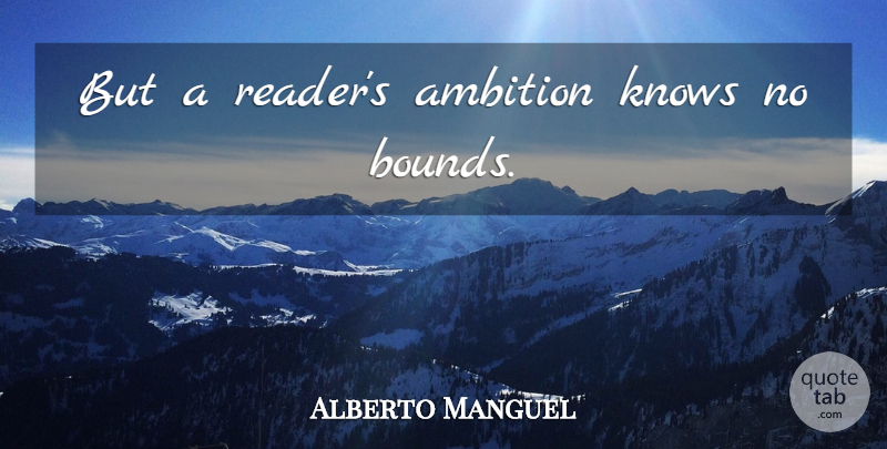 Alberto Manguel Quote About Ambition, Reader, Bounds: But A Readers Ambition Knows...