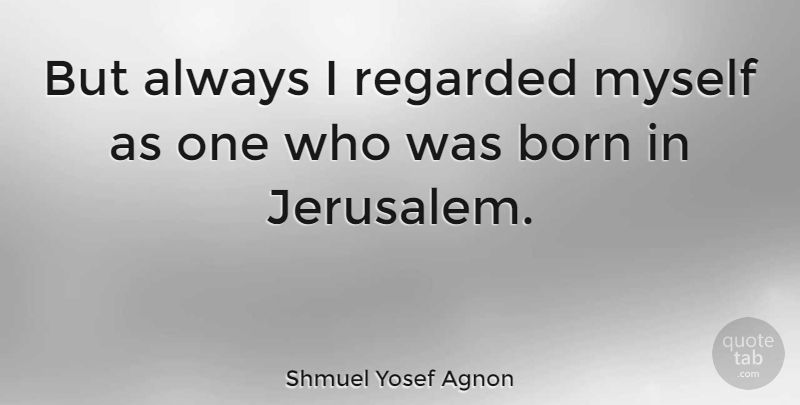Shmuel Yosef Agnon Quote About Jerusalem, Born: But Always I Regarded Myself...