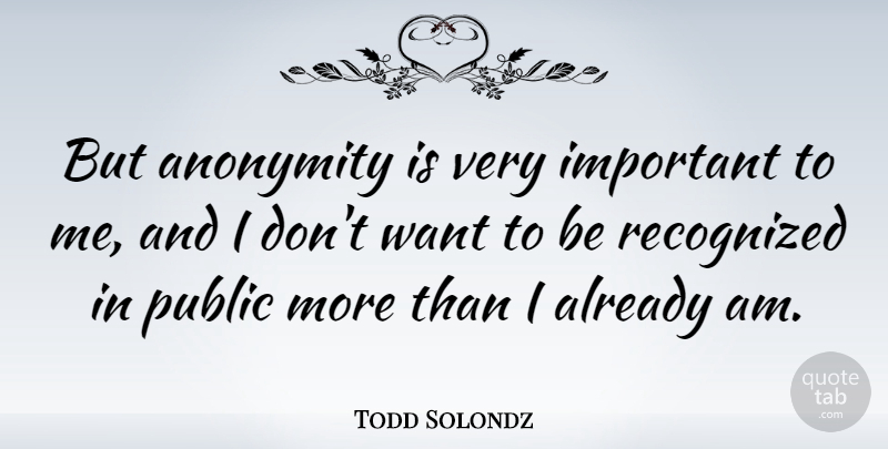 Todd Solondz Quote About Important, Want, Anonymity: But Anonymity Is Very Important...