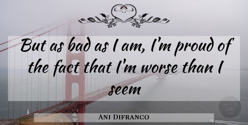 Ani Difranco Quote About Facts, Proud, Seems: But As Bad As I...