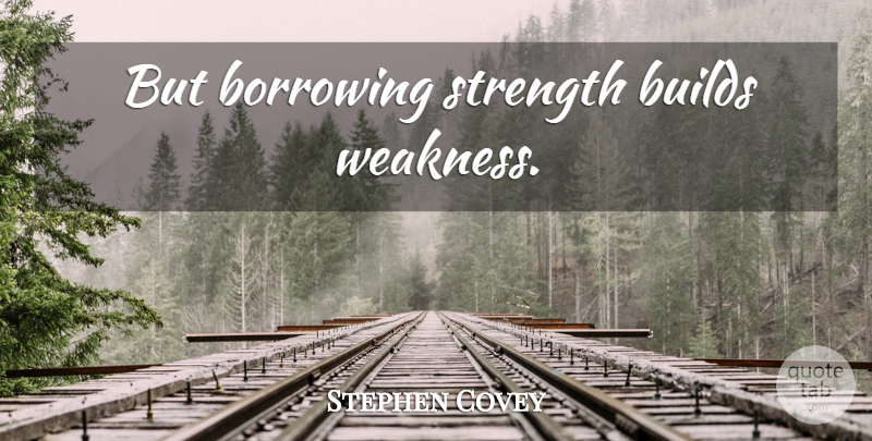 Stephen Covey Quote About Weakness, Personal Development, 7 Habits: But Borrowing Strength Builds Weakness...