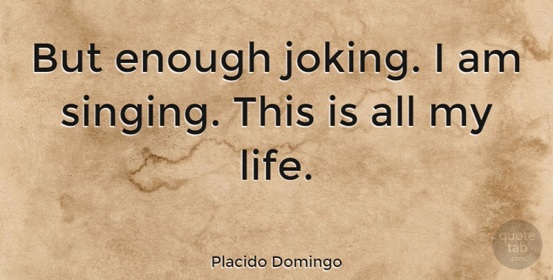 Placido Domingo Quote About Singing, Joking Around, Enough: But Enough Joking I Am...