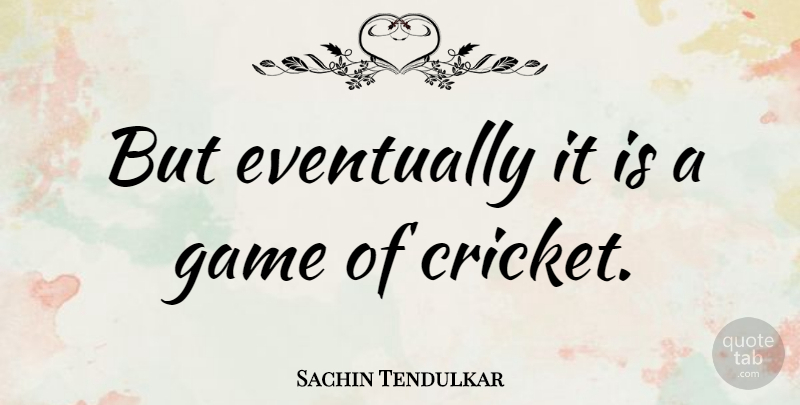 Sachin Tendulkar Quote About Games, Cricket: But Eventually It Is A...